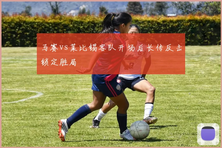 马赛vs莱比锡客队开场后长传反击锁定胜局
