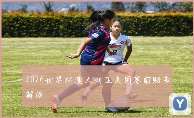 2026世界杯澳大利亚美国赛前赔率解读
