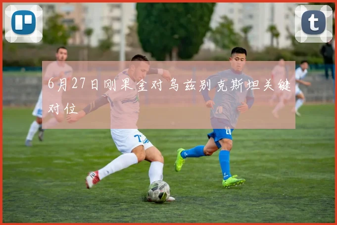 6月27日刚果金对乌兹别克斯坦关键对位