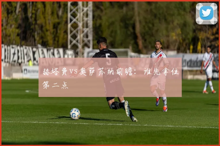 赫塔费vs奥萨苏纳前瞻：谁先拿住第二点