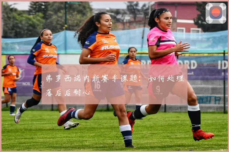 弗罗西诺内新赛季课题:如何处理落后后耐心