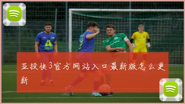 亚投快3官方网站入口最新版怎么更新