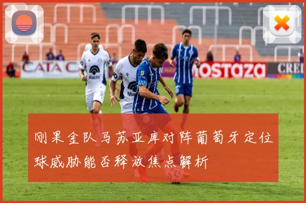 刚果金队马苏亚库对阵葡萄牙定位球威胁能否释放焦点解析